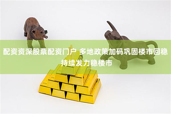 配资资深股票配资门户 多地政策加码巩固楼市回稳 持续发力稳楼市