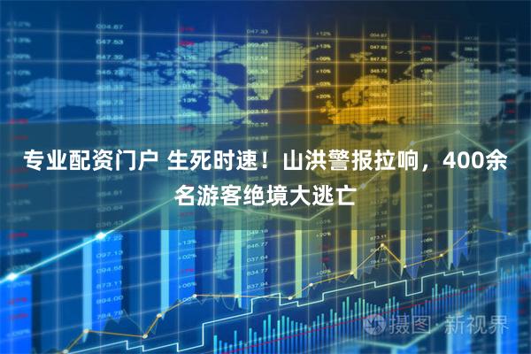 专业配资门户 生死时速！山洪警报拉响，400余名游客绝境大逃亡