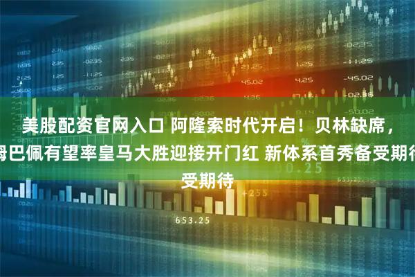 美股配资官网入口 阿隆索时代开启！贝林缺席，姆巴佩有望率皇马大胜迎接开门红 新体系首秀备受期待