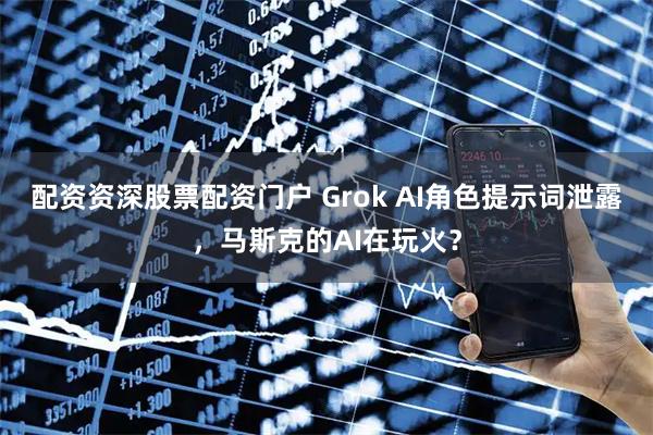 配资资深股票配资门户 Grok AI角色提示词泄露，马斯克的AI在玩火？