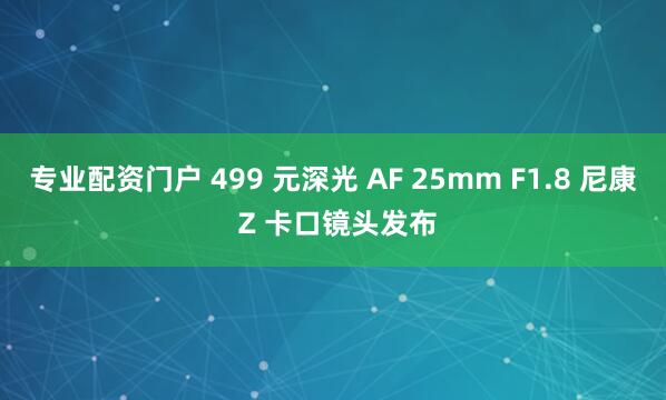 专业配资门户 499 元深光 AF 25mm F1.8 尼康 Z 卡口镜头发布