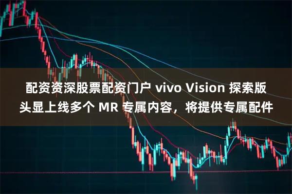 配资资深股票配资门户 vivo Vision 探索版头显上线多个 MR 专属内容，将提供专属配件