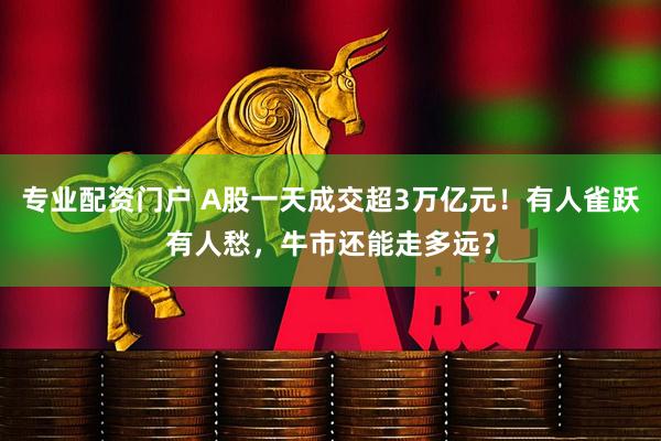 专业配资门户 A股一天成交超3万亿元！有人雀跃有人愁，牛市还能走多远？