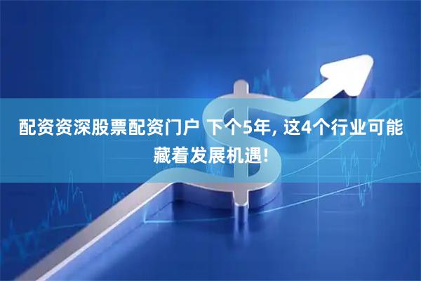配资资深股票配资门户 下个5年, 这4个行业可能藏着发展机遇!