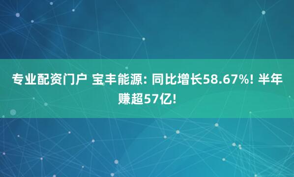 专业配资门户 宝丰能源: 同比增长58.67%! 半年赚超57亿!