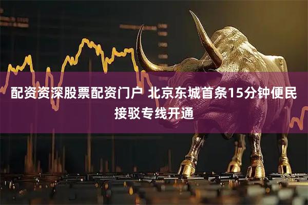 配资资深股票配资门户 北京东城首条15分钟便民接驳专线开通