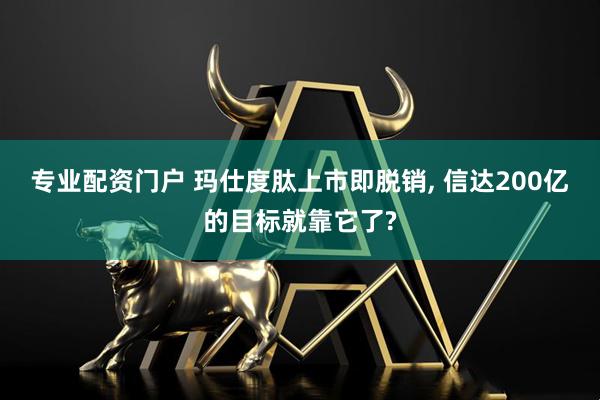专业配资门户 玛仕度肽上市即脱销, 信达200亿的目标就靠它了?