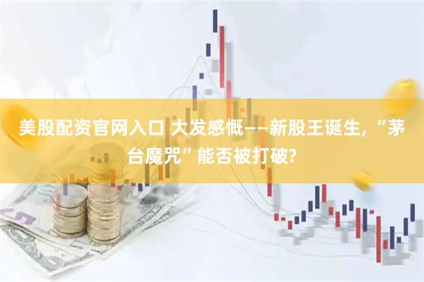 美股配资官网入口 大发感慨——新股王诞生, “茅台魔咒”能否被打破?