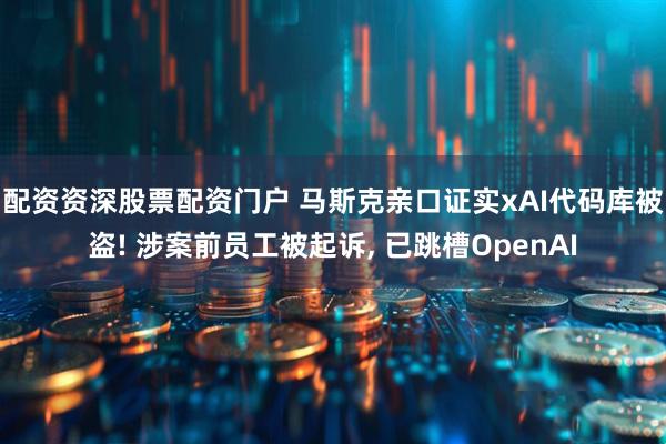 配资资深股票配资门户 马斯克亲口证实xAI代码库被盗! 涉案前员工被起诉, 已跳槽OpenAI