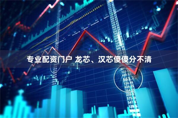 专业配资门户 龙芯、汉芯傻傻分不清