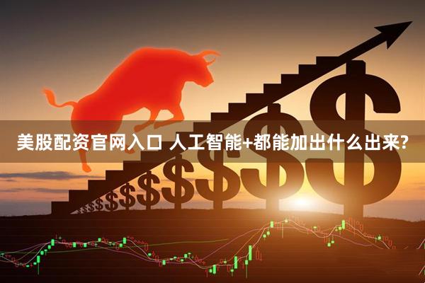 美股配资官网入口 人工智能+都能加出什么出来?