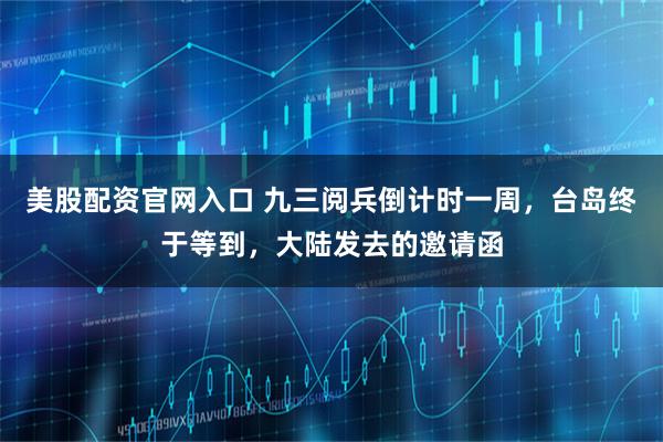 美股配资官网入口 九三阅兵倒计时一周，台岛终于等到，大陆发去的邀请函
