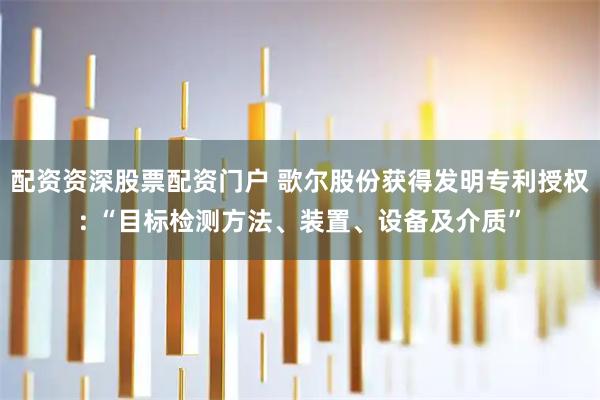 配资资深股票配资门户 歌尔股份获得发明专利授权: “目标检测方法、装置、设备及介质”