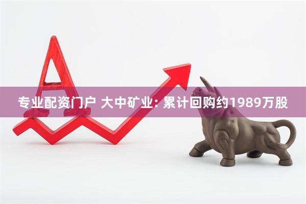专业配资门户 大中矿业: 累计回购约1989万股
