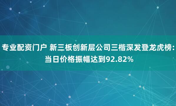 专业配资门户 新三板创新层公司三楷深发登龙虎榜: 当日价格振幅达到92.82%