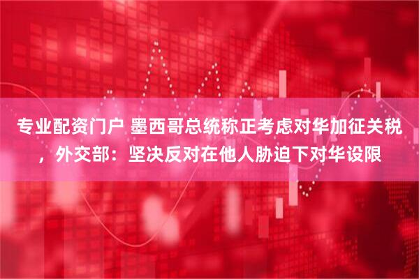 专业配资门户 墨西哥总统称正考虑对华加征关税，外交部：坚决反对在他人胁迫下对华设限