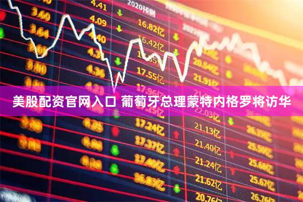 美股配资官网入口 葡萄牙总理蒙特内格罗将访华