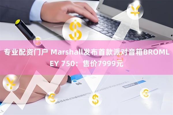 专业配资门户 Marshall发布首款派对音箱BROMLEY 750：售价7999元