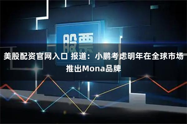 美股配资官网入口 报道：小鹏考虑明年在全球市场推出Mona品牌