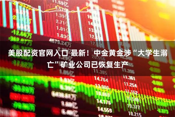 美股配资官网入口 最新！中金黄金涉“大学生溺亡”矿业公司已恢复生产