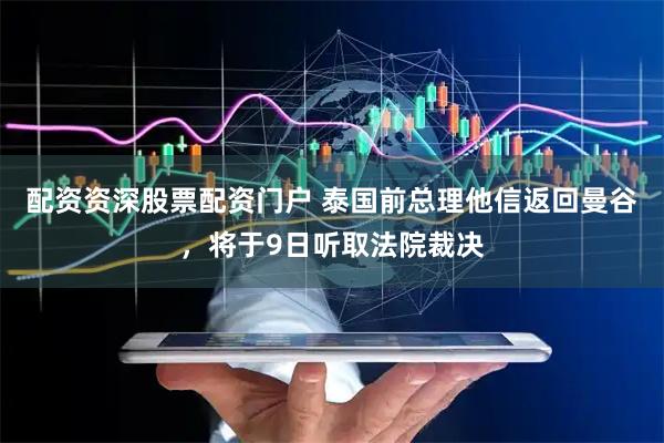 配资资深股票配资门户 泰国前总理他信返回曼谷，将于9日听取法院裁决