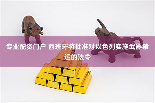 专业配资门户 西班牙将批准对以色列实施武器禁运的法令
