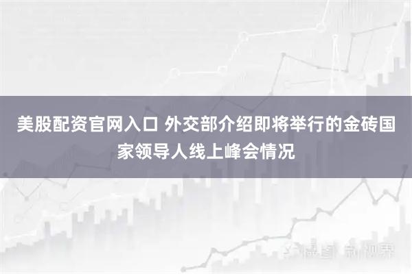 美股配资官网入口 外交部介绍即将举行的金砖国家领导人线上峰会情况