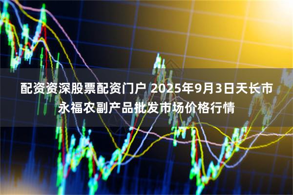 配资资深股票配资门户 2025年9月3日天长市永福农副产品批发市场价格行情