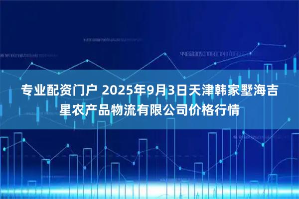 专业配资门户 2025年9月3日天津韩家墅海吉星农产品物流有限公司价格行情