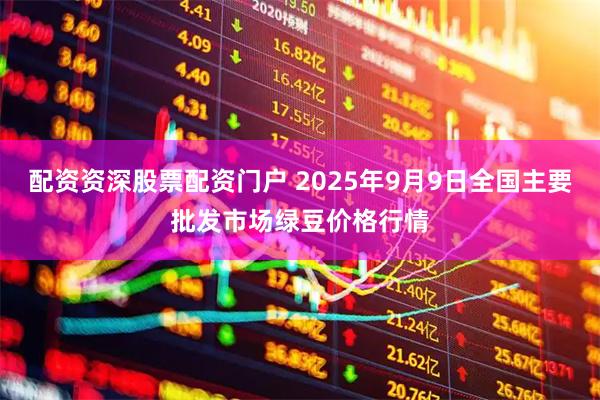 配资资深股票配资门户 2025年9月9日全国主要批发市场绿豆价格行情