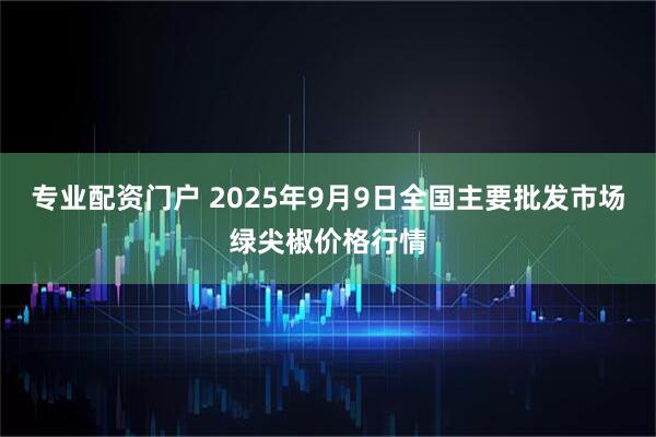 专业配资门户 2025年9月9日全国主要批发市场绿尖椒价格行情