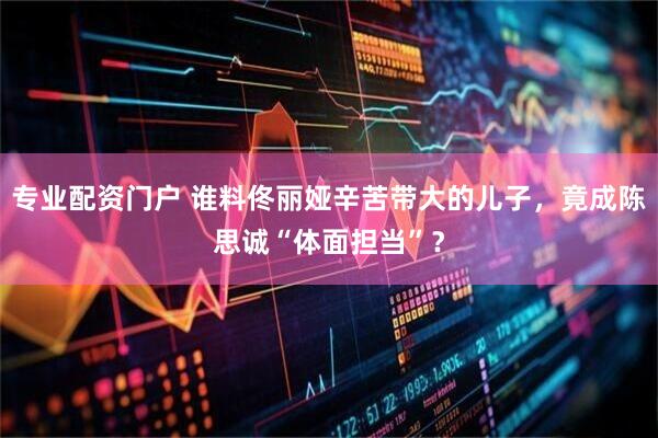 专业配资门户 谁料佟丽娅辛苦带大的儿子，竟成陈思诚“体面担当”？