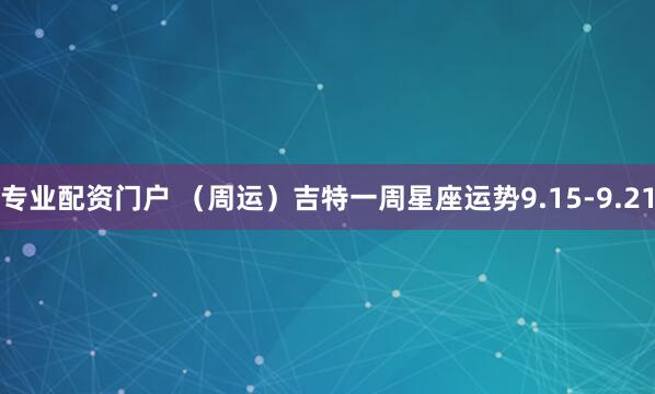专业配资门户 （周运）吉特一周星座运势9.15-9.21