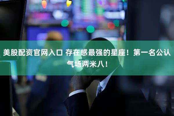美股配资官网入口 存在感最强的星座！第一名公认气场两米八！