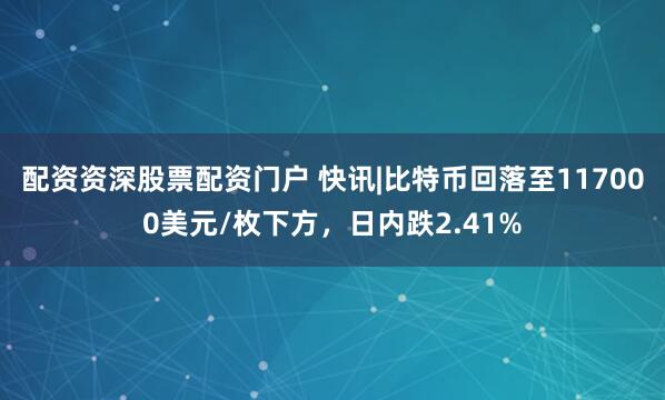 配资资深股票配资门户 快讯|比特币回落至117000美元/枚下方，日内跌2.41%