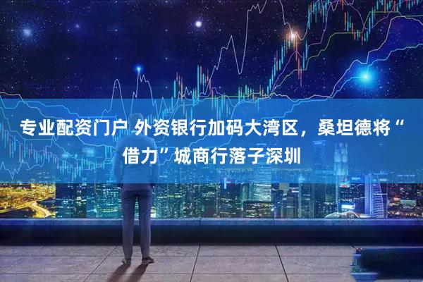 专业配资门户 外资银行加码大湾区，桑坦德将“借力”城商行落子深圳