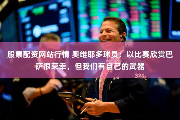 股票配资网站行情 奥维耶多球员：以比赛欣赏巴萨很荣幸，但我们有自己的武器