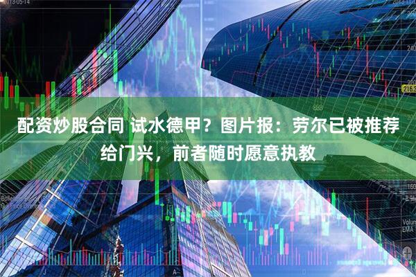 配资炒股合同 试水德甲？图片报：劳尔已被推荐给门兴，前者随时愿意执教