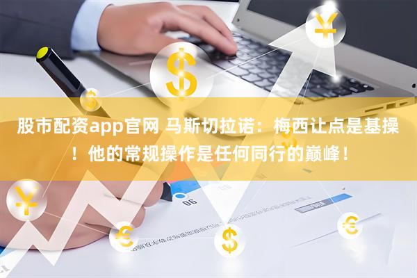 股市配资app官网 马斯切拉诺：梅西让点是基操！他的常规操作是任何同行的巅峰！
