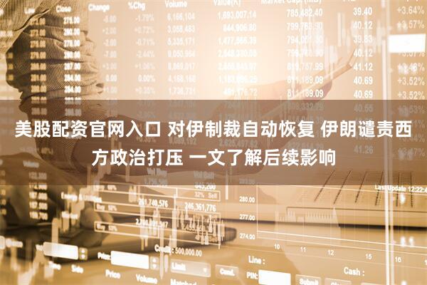 美股配资官网入口 对伊制裁自动恢复 伊朗谴责西方政治打压 一文了解后续影响