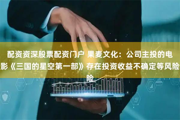配资资深股票配资门户 果麦文化：公司主投的电影《三国的星空第一部》存在投资收益不确定等风险