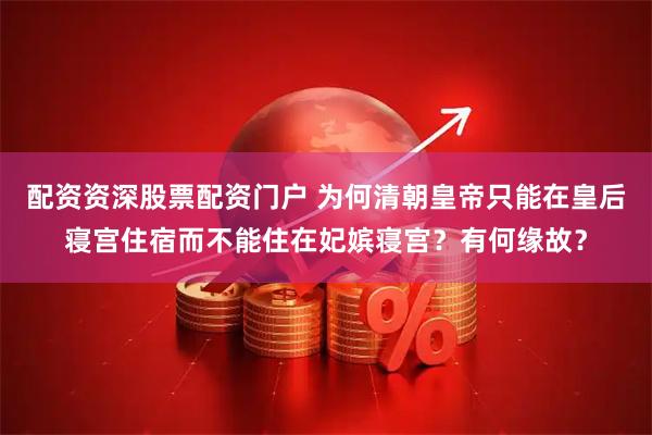 配资资深股票配资门户 为何清朝皇帝只能在皇后寝宫住宿而不能住在妃嫔寝宫？有何缘故？