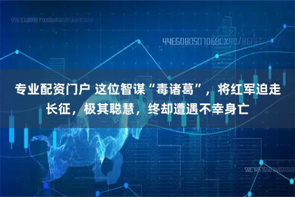 专业配资门户 这位智谋“毒诸葛”，将红军迫走长征，极其聪慧，终却遭遇不幸身亡