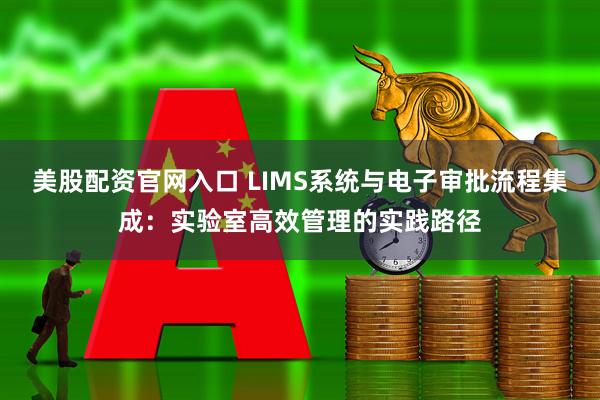 美股配资官网入口 LIMS系统与电子审批流程集成：实验室高效管理的实践路径