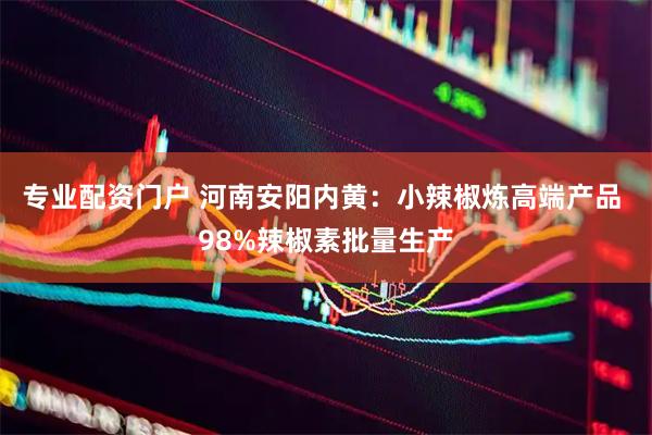 专业配资门户 河南安阳内黄：小辣椒炼高端产品 98%辣椒素批量生产