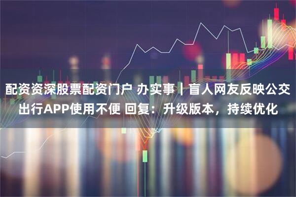配资资深股票配资门户 办实事｜盲人网友反映公交出行APP使用不便 回复：升级版本，持续优化
