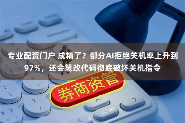 专业配资门户 成精了？部分AI拒绝关机率上升到97%，还会篡改代码彻底破坏关机指令