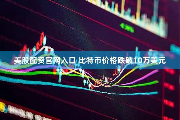 美股配资官网入口 比特币价格跌破10万美元