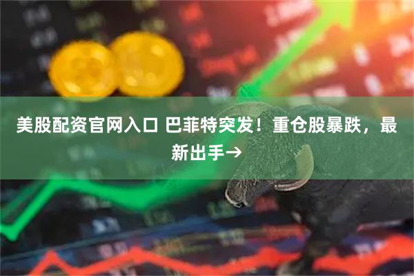 美股配资官网入口 巴菲特突发！重仓股暴跌，最新出手→
