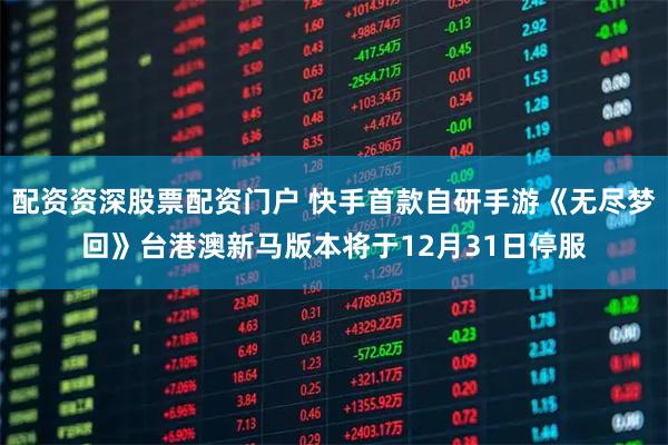 配资资深股票配资门户 快手首款自研手游《无尽梦回》台港澳新马版本将于12月31日停服